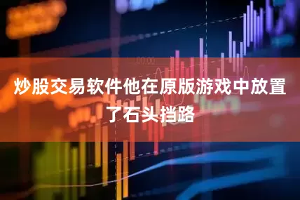 炒股交易软件他在原版游戏中放置了石头挡路