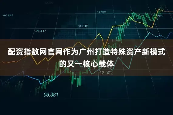 配资指数网官网作为广州打造特殊资产新模式的又一核心载体