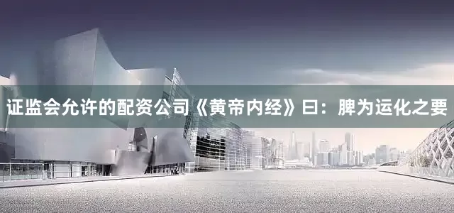 证监会允许的配资公司《黄帝内经》曰:脾为运化之要